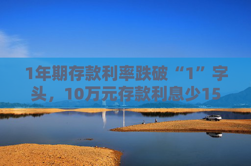 1年期存款利率跌破“1”字头，10万元存款利息少150元！有储户火速赶往中小银行存钱