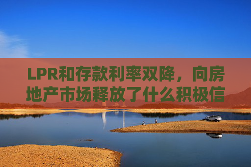 LPR和存款利率双降，向房地产市场释放了什么积极信号？