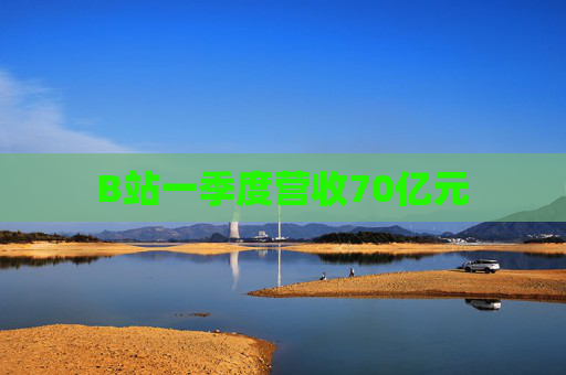 B站一季度营收70亿元