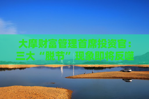 大摩财富管理首席投资官：三大“脱节”现象即将反噬！