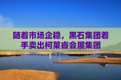 随着市场企稳，黑石集团着手卖出柯莱睿会展集团