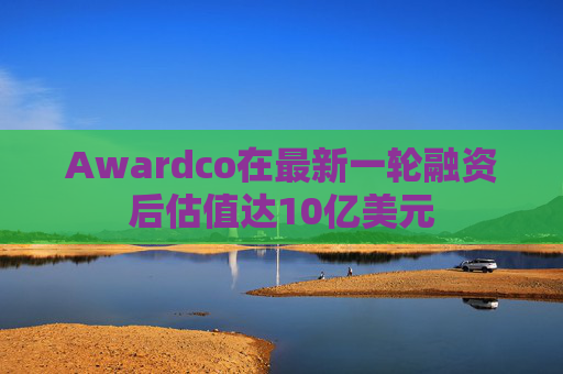 Awardco在最新一轮融资后估值达10亿美元