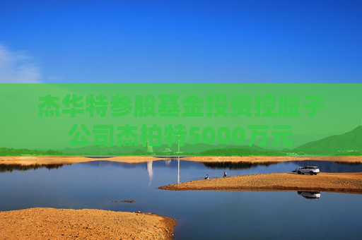 杰华特参股基金投资控股子公司杰柏特5000万元