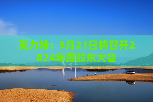 英力特：5月21日将召开2024年度股东大会