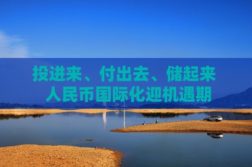 投进来、付出去、储起来  人民币国际化迎机遇期