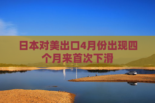 日本对美出口4月份出现四个月来首次下滑