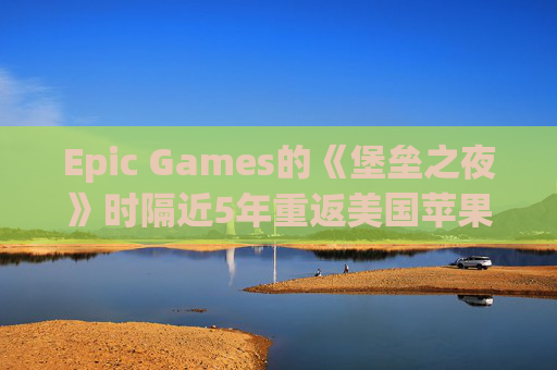 Epic Games的《堡垒之夜》时隔近5年重返美国苹果应用商店