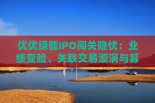 优优绿能IPO闯关隐忧：业绩变脸、关联交易漩涡与募资谜题
