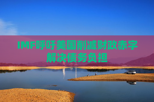 IMF呼吁美国削减财政赤字解决债务负担