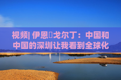 视频| 伊恩・戈尔丁：中国和中国的深圳让我看到全球化仍在蓬勃发展