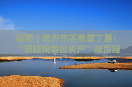 视频｜南方东英总裁丁晨：“闭眼投美国资产”被质疑 投资者寻求替代市场