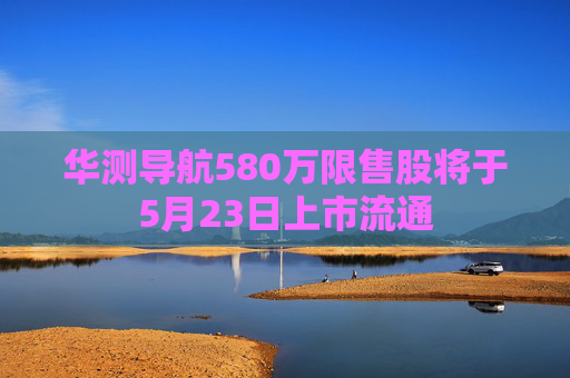 华测导航580万限售股将于5月23日上市流通
