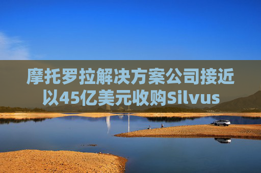 摩托罗拉解决方案公司接近以45亿美元收购Silvus