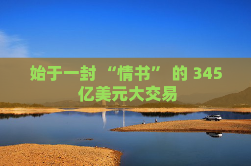 始于一封 “情书” 的 345 亿美元大交易