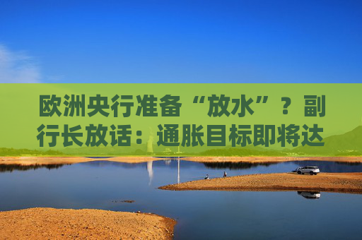 欧洲央行准备“放水”？副行长放话：通胀目标即将达成