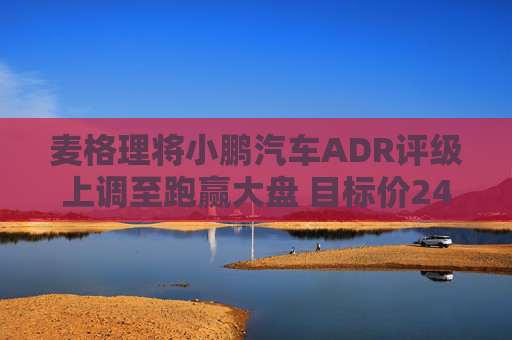 麦格理将小鹏汽车ADR评级上调至跑赢大盘 目标价24美元