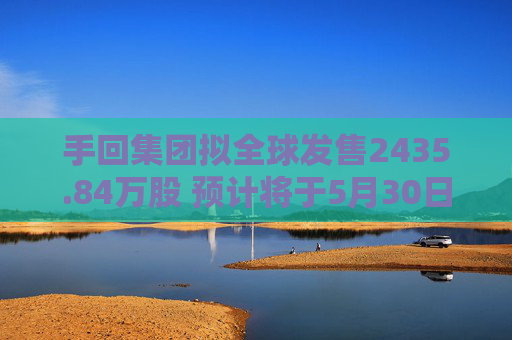 手回集团拟全球发售2435.84万股 预计将于5月30日上市