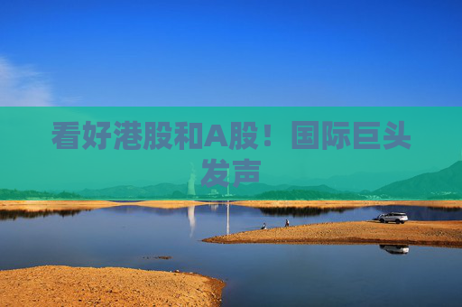 看好港股和A股！国际巨头发声
