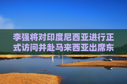 李强将对印度尼西亚进行正式访问并赴马来西亚出席东盟
