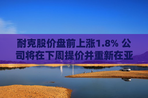 耐克股价盘前上涨1.8% 公司将在下周提价并重新在亚马逊上销售