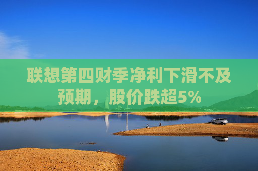 联想第四财季净利下滑不及预期，股价跌超5%