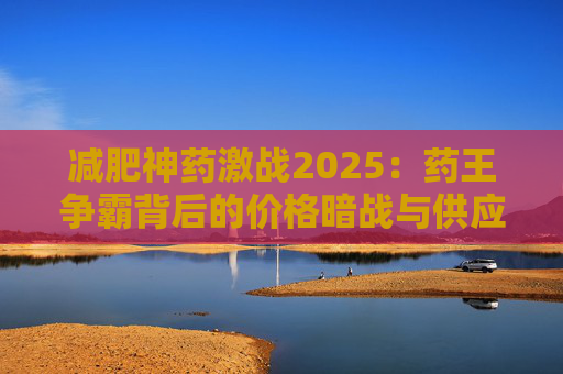 减肥神药激战2025：药王争霸背后的价格暗战与供应链博弈