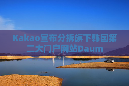 Kakao宣布分拆旗下韩国第二大门户网站Daum