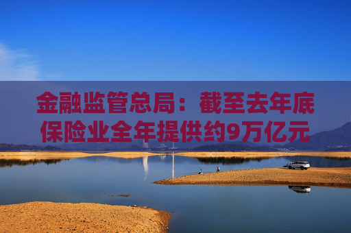 金融监管总局：截至去年底保险业全年提供约9万亿元科技保险保障 投资科技企业超6000亿元