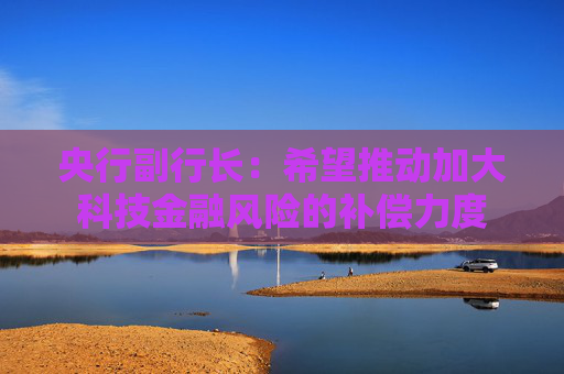 央行副行长：希望推动加大科技金融风险的补偿力度