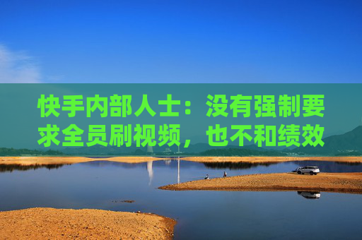 快手内部人士：没有强制要求全员刷视频，也不和绩效挂钩  第1张