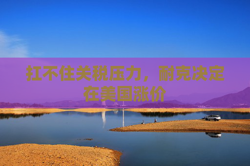 扛不住关税压力，耐克决定在美国涨价