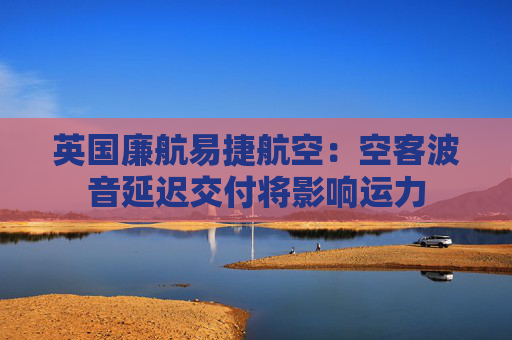 英国廉航易捷航空：空客波音延迟交付将影响运力