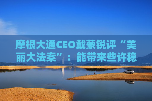 摩根大通CEO戴蒙锐评“美丽大法案”：能带来些许稳定，但有代价