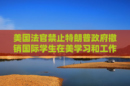 美国法官禁止特朗普政府撤销国际学生在美学习和工作的合法身份
