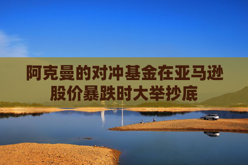 阿克曼的对冲基金在亚马逊股价暴跌时大举抄底
