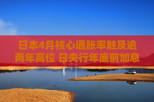 日本4月核心通胀率触及逾两年高位 日央行年底前加息有望?