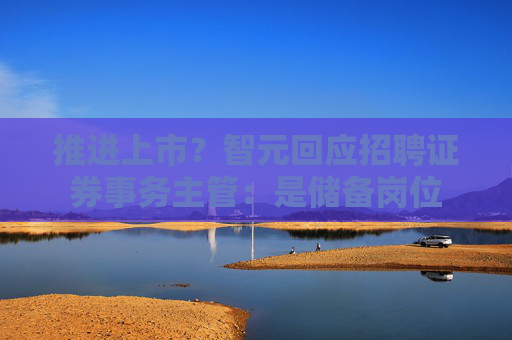 推进上市？智元回应招聘证券事务主管：是储备岗位