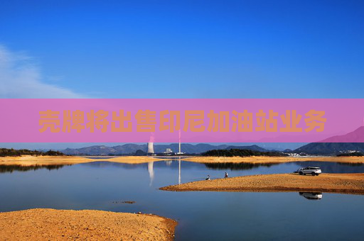 壳牌将出售印尼加油站业务