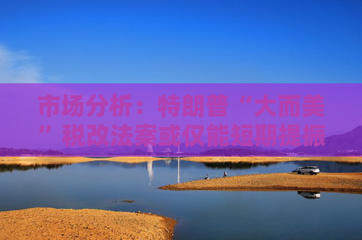 市场分析：特朗普“大而美”税改法案或仅能短期提振美国经济