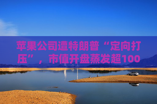 苹果公司遭特朗普“定向打压”，市值开盘蒸发超1000亿美元