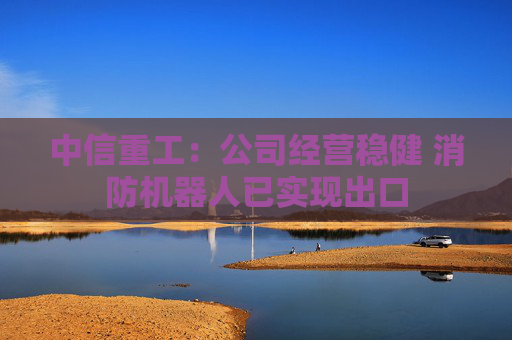 中信重工：公司经营稳健 消防机器人已实现出口
