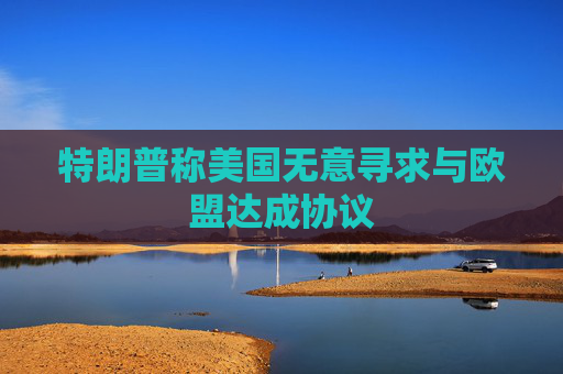特朗普称美国无意寻求与欧盟达成协议