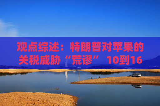 观点综述：特朗普对苹果的关税威胁“荒谬” 10到16个月内降息仍有可能