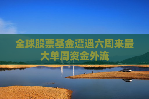 全球股票基金遭遇六周来最大单周资金外流