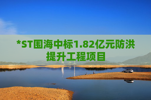 *ST围海中标1.82亿元防洪提升工程项目