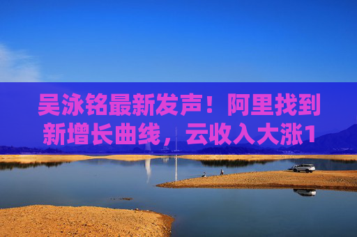 吴泳铭最新发声！阿里找到新增长曲线，云收入大涨18%，桥水增持21倍