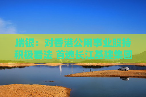 瑞银：对香港公用事业股持积极看法 首选长江基建集团