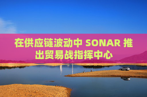 在供应链波动中 SONAR 推出贸易战指挥中心