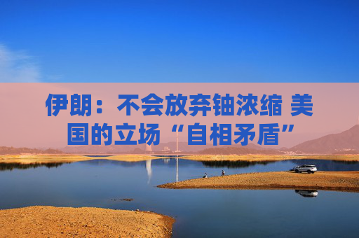 伊朗：不会放弃铀浓缩 美国的立场“自相矛盾”