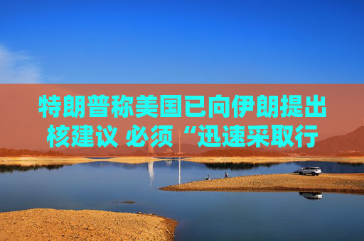 特朗普称美国已向伊朗提出核建议 必须“迅速采取行动”